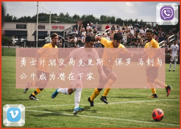 勇士计划交易克里斯·保罗 马刺与公牛成为潜在下家