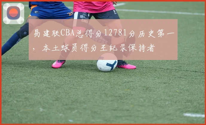 易建联CBA总得分12781分历史第一，本土球员得分王纪录保持者