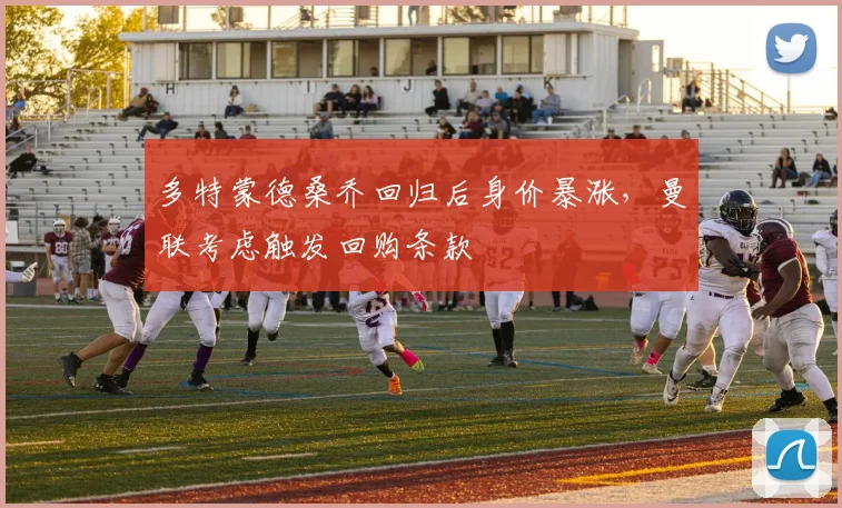 多特蒙德桑乔回归后身价暴涨，曼联考虑触发回购条款
