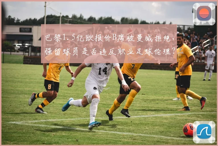 巴黎1.5亿欧报价B席被曼城拒绝，强留球员是否违反职业足球伦理？
